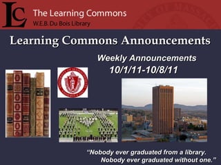 Learning Commons Announcements “ Nobody ever graduated from a library. Nobody ever graduated without one.” Weekly Announcements  10/1/11-10/8/11 