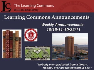 Learning Commons Announcements “ Nobody ever graduated from a library. Nobody ever graduated without one.” Weekly Announcements  10/16/11-10/22/11 