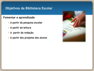 Objetivos da Biblioteca Escolar Fomentar o aprendizado A partir da pesquisa escolar A partir da leitura A  partir da redação A partir dos projetos dos alunos 
