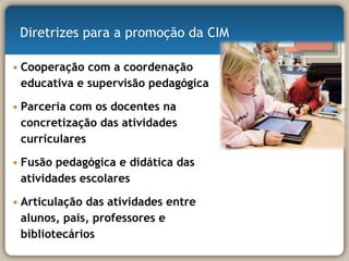 Cooperação com a coordenação educativa e supervisão pedagógica Parceria com os docentes na concretização das atividades curriculares Fusão pedagógica e didática das atividades escolares  Articulação das atividades entre alunos, pais, professores e bibliotecários Diretrizes para a promoção da CIM 