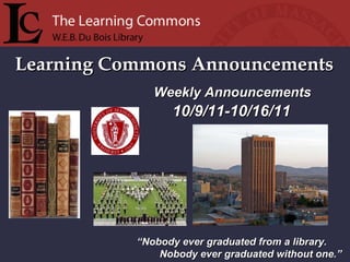 Learning Commons Announcements “ Nobody ever graduated from a library. Nobody ever graduated without one.” Weekly Announcements  10/9/11-10/16/11 