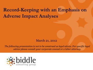 Record-Keeping with an Emphasis on
Adverse Impact Analyses



                               March 21, 2012
The following presentation is not to be construed as legal advice. For specific legal
         advice please consult your corporate counsel or a labor attorney.
 