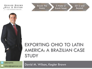 Brazil: The    3 Make or     2012 and
                                    Basics      Break Issues    Beyond




                          EXPORTING OHIO TO LATIN
                          AMERICA: A BRAZILIAN CASE
                          STUDY
dwilsonjdmba

dwilson@keglerbrown.com
                          David M. Wilson, Kegler Brown
 