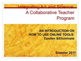 Integrating Art and Science:A Collaborative Teacher Program AN INTRODUCTION ON HOW TO USE ONLINE TOOLS: Epsilen & Elluminate Summer 2011 