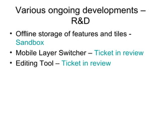 Various ongoing developments – R&D Offline storage of features and tiles -  Sandbox Mobile Layer Switcher –  Ticket in  review Editing Tool –  Ticket in  review 