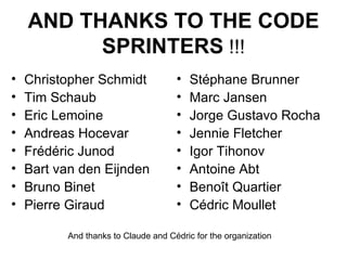 AND THANKS TO THE CODE SPRINTERS  !!! Christopher Schmidt  Tim Schaub Eric Lemoine Andreas Hocevar Frédéric Junod  Bart van den Eijnden Bruno Binet  Pierre Giraud  Stéphane Brunner  Marc Jansen  Jorge Gustavo Rocha  Jennie Fletcher Igor Tihonov  Antoine Abt Benoît Quartier Cédric Moullet And thanks to Claude and Cédric for the organization 