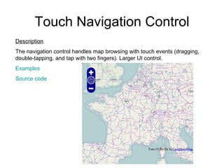 Touch Navigation Control Description The navigation control handles map browsing with touch events (dragging, double-tapping, and tap with two fingers). Larger UI control. Examples Source code 
