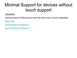 Minimal Support for devices without touch support Description Minimal support of OpenLayers when the device has no touch capabilities. Blog  -  Mail Demonstration on Nokia E7 Demonstration  on Windows 7 