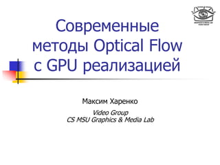 Современные
методы Optical Flow
с GPU реализацией
Максим Харенко
Video Group
CS MSU Graphics & Media Lab
 