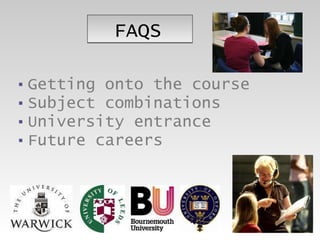 FAQS Getting onto the course Subject combinations University entrance Future careers 