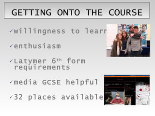 GETTING ONTO THE COURSE willingness to learn enthusiasm Latymer 6 th  form requirements media GCSE helpful 32 places available 