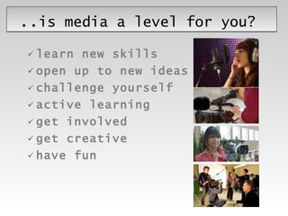 .. is media a level for you? learn new skills open up to new ideas challenge yourself active learning get involved get creative have fun 
