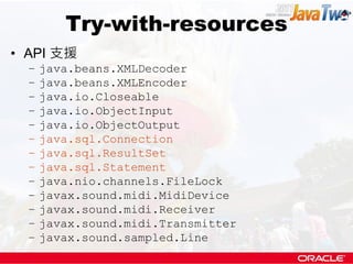 Try-with-resources
• API 支援
  –   java.beans.XMLDecoder
  –   java.beans.XMLEncoder
  –   java.io.Closeable
  –   java.io.ObjectInput
  –   java.io.ObjectOutput
  –   java.sql.Connection
  –   java.sql.ResultSet
  –   java.sql.Statement
  –   java.nio.channels.FileLock
  –   javax.sound.midi.MidiDevice
  –   javax.sound.midi.Receiver
  –   javax.sound.midi.Transmitter
  –   javax.sound.sampled.Line
 