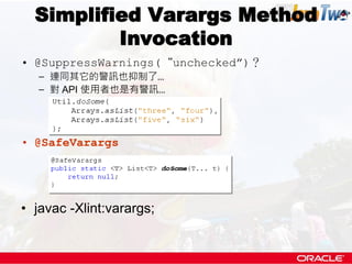 Simplified Varargs Method
          Invocation
• @SuppressWarnings(“unchecked”)？
   – 連同其它的警訊也抑制了...
   – 對 API 使用者也是有警訊...




• @SafeVarargs




• javac -Xlint:varargs;
 