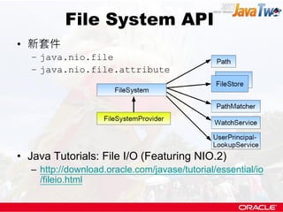 File System API
• 新套件
  – java.nio.file
  – java.nio.file.attribute




• Java Tutorials: File I/O (Featuring NIO.2)
  – http://download.oracle.com/javase/tutorial/essential/io
    /fileio.html
 