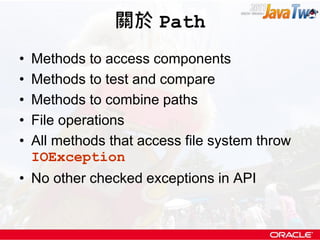 關於 Path
•   Methods to access components
•   Methods to test and compare
•   Methods to combine paths
•   File operations
•   All methods that access file system throw
    IOException
• No other checked exceptions in API
 