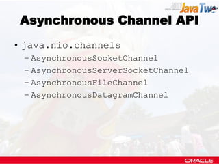Asynchronous Channel API
• java.nio.channels
 – AsynchronousSocketChannel
 – AsynchronousServerSocketChannel
 – AsynchronousFileChannel
 – AsynchronousDatagramChannel
 