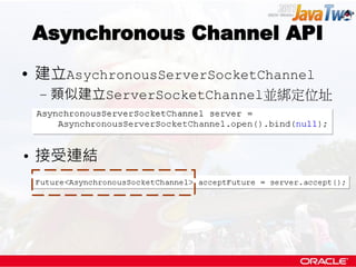 Asynchronous Channel API
• 建立AsychronousServerSocketChannel
  – 類似建立ServerSocketChannel並綁定位址



• 接受連結
 