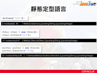 靜態定型語言

2: invokestatic #3     // Method doSome:(Ljava/lang/String;)Ljava/lang/Integer;




17: invokevirtual #7   // Method Other.doOther:(Ljava/lang/String;)Ljava/lang/Integer;




32: invokeinterface #9, 2 // InterfaceMethod Another.doAnother:(Ljava/lang/String;)Ljava/lang/Integer;
 