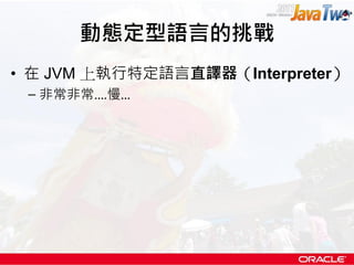 動態定型語言的挑戰
• 在 JVM 上執行特定語言直譯器（Interpreter）
 – 非常非常....慢...
 