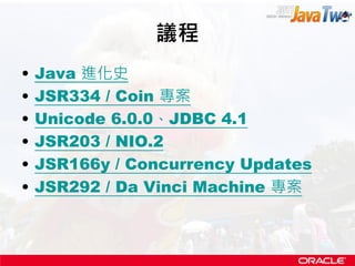 議程
•   Java 進化史
•   JSR334 / Coin 專案
•   Unicode 6.0.0、JDBC 4.1
•   JSR203 / NIO.2
•   JSR166y / Concurrency Updates
•   JSR292 / Da Vinci Machine 專案
 
