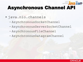 Asynchronous Channel API
• java.nio.channels
 – AsynchronousSocketChannel
 – AsynchronousServerSocketChannel
 – Asynchrono...
