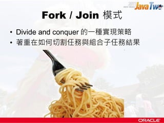 Fork / Join 模式
• Divide and conquer 的一種實現策略
• 著重在如何切割任務與組合子任務結果
 