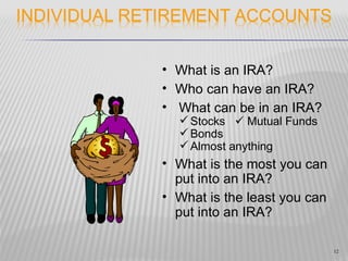 • What is an IRA?
• Who can have an IRA?
• What can be in an IRA?
   Stocks  Mutual Funds
   Bonds
   Almost anything
• What is the most you can
  put into an IRA?
• What is the least you can
  put into an IRA?

                              12
 
