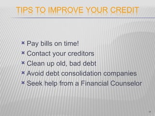  Pay bills on time!
 Contact your creditors

 Clean up old, bad debt

 Avoid debt consolidation companies

 Seek help from a Financial Counselor




                                         15
 