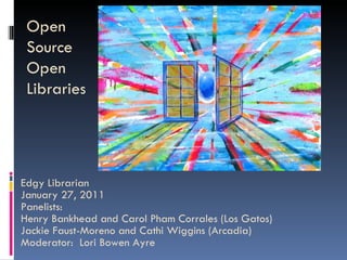 Open Source Open Libraries Edgy Librarian  January 27, 2011 Panelists:  Henry Bankhead and Carol Pham Corrales (Los Gatos) Jackie Faust-Moreno and Cathi Wiggins (Arcadia) Moderator:  Lori Bowen Ayre 