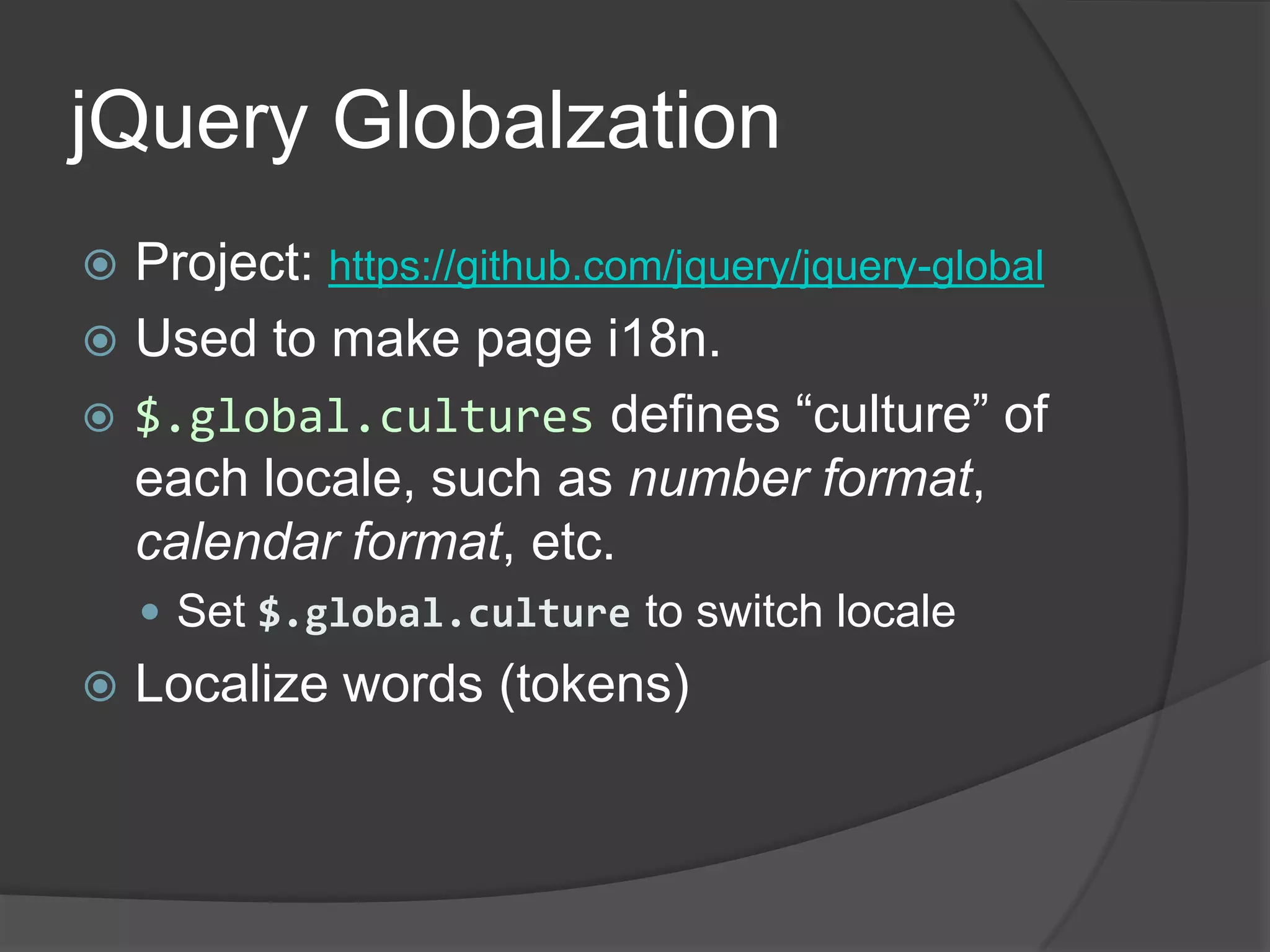 jQueryGlobalzationProject: https://github.com/jquery/jquery-globalUsed to make page i18n.$.global.cultures defines “culture” of each locale, such as number format, calendar format, etc.Set $.global.culture to switch localeLocalize words (tokens)