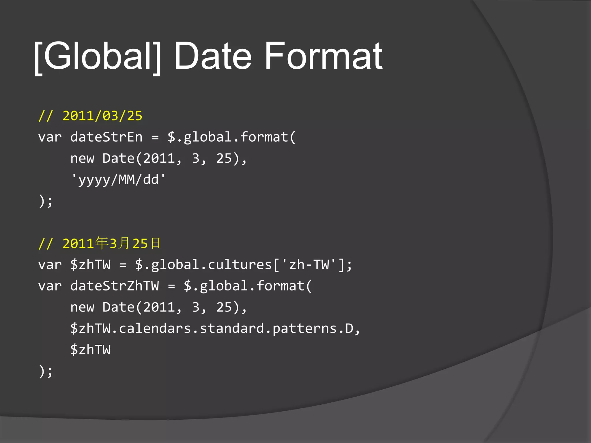 [Global] Date Format// 2011/03/25vardateStrEn = $.global.format(    new Date(2011, 3, 25),   'yyyy/MM/dd');// 2011年3月25日var $zhTW = $.global.cultures['zh-TW'];vardateStrZhTW = $.global.format(    new Date(2011, 3, 25),    $zhTW.calendars.standard.patterns.D,   $zhTW);