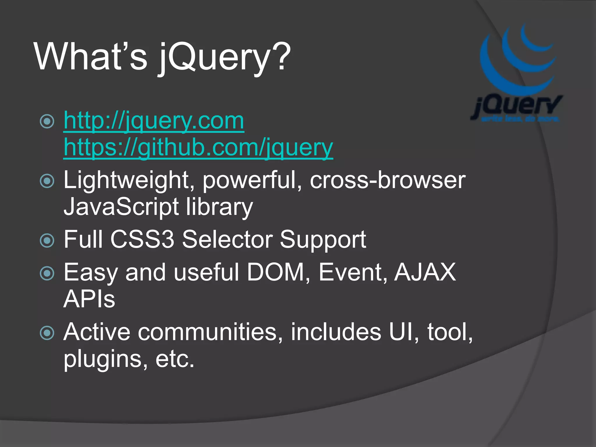 What’s jQuery?http://jquery.comhttps://github.com/jqueryLightweight, powerful, cross-browser JavaScript libraryFull CSS3 Selector SupportEasy and useful DOM, Event, AJAX APIsActive communities, includes UI, tool, plugins, etc.