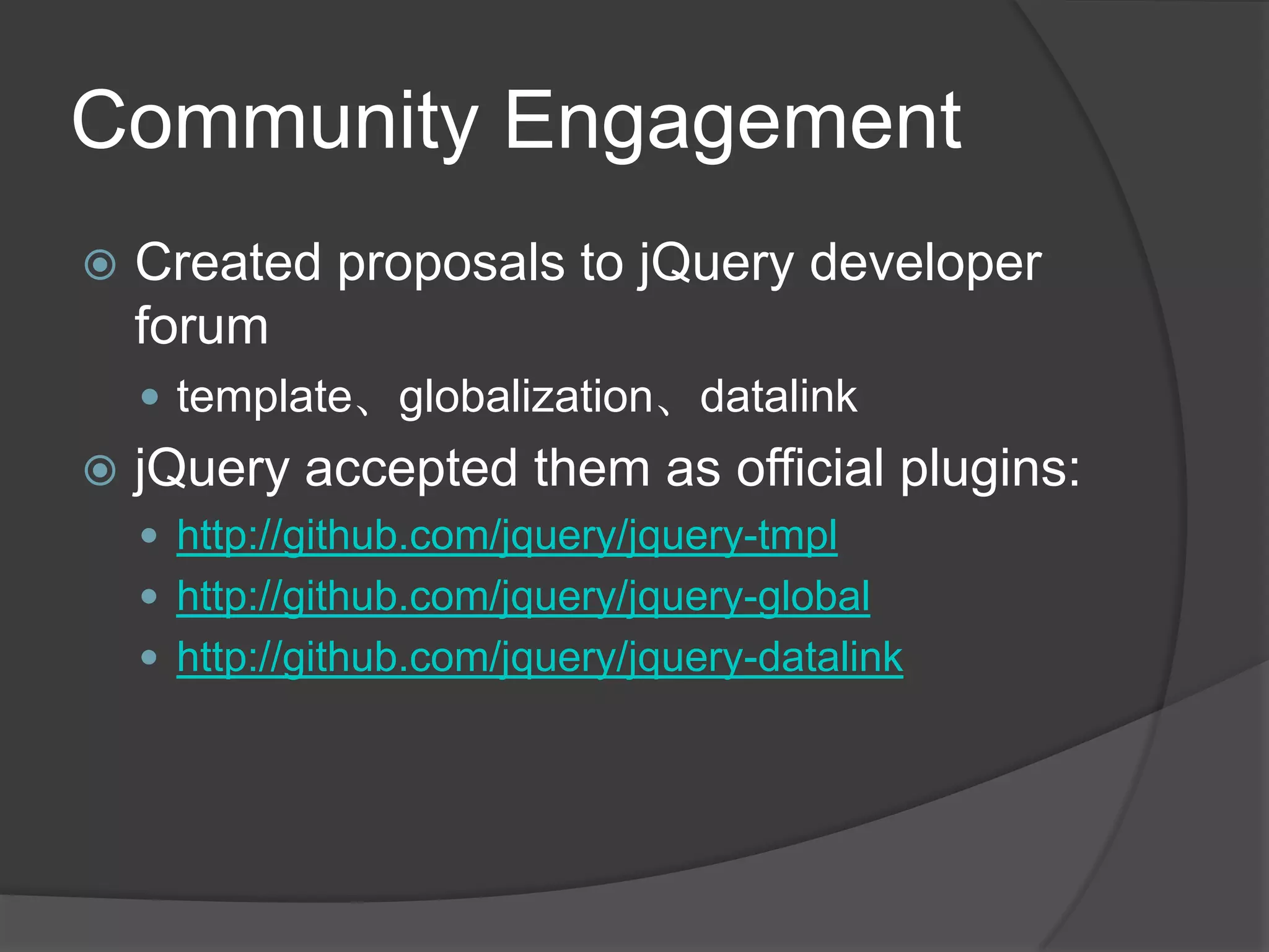 Community EngagementCreated proposals to jQuery developer forumtemplate、globalization、datalinkjQuery accepted them as official plugins:http://github.com/jquery/jquery-tmplhttp://github.com/jquery/jquery-globalhttp://github.com/jquery/jquery-datalink