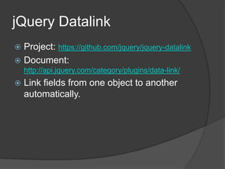 jQueryDatalinkProject: https://github.com/jquery/jquery-datalinkDocument: http://api.jquery.com/category/plugins/data-link/Link fields from one object to another automatically.