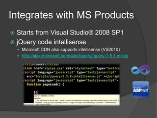Integrates with MS ProductsStarts from Visual Studio® 2008 SP1jQuery code intellisenseMicrosoft CDN also supports intellisense (VS2010)http://ajax.microsoft.com/ajax/jquery/jquery-1.5.1.min.js