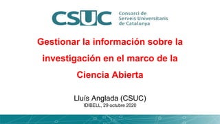Gestionar la información sobre la
investigación en el marco de la
Ciencia Abierta
Lluís Anglada (CSUC)
IDIBELL, 29 octubre 2020
 
