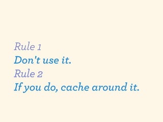 Rule 1
Don't use it.

If you do, cache around it.
 