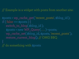 // Example is a widget with posts from another site:

$posts = wp_cache_get( 'recent_posts', $blog_id );
if ( false === $p...