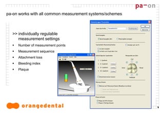9
pa-on works with all common measurement systems/schemes
>> individually regulable
measurement settings
 Number of measurement points
 Measurement sequence
 Attachment loss
 Bleeding index
 Plaque
 