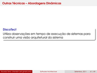 Outras Técnicas – Abordagens Dinâmicas
DiscoTect
Utiliza observações em tempo de execução de sistemas para
construir uma visão arquitetural do sistema
Ricardo Terra (rterrabh [at] gmail.com) Software Architecture Setembro, 2011 61 / 69
 