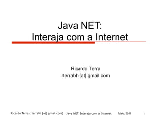 Ricardo Terra (rterrabh [at] gmail.com) Maio, 2011
Java NET:
Interaja com a Internet
Ricardo Terra
rterrabh [at] gmail.com
Java NET: Interaja com a Internet 1
 
