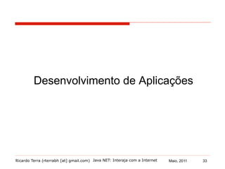 Ricardo Terra (rterrabh [at] gmail.com) Maio, 2011
Desenvolvimento de Aplicações
Java NET: Interaja com a Internet 33
 