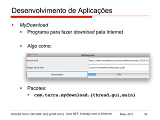 Ricardo Terra (rterrabh [at] gmail.com) Maio, 2011
Desenvolvimento de Aplicações
§  MyDownload
§  Programa para fazer download pela Internet
§  Algo como:
§  Pacotes:
§  com.terra.mydownload.{thread,gui,main}!
Java NET: Interaja com a Internet 35
 