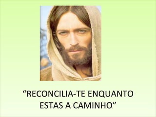 “ RECONCILIA-TE ENQUANTO ESTAS A CAMINHO” 