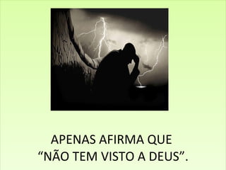 APENAS AFIRMA QUE  “NÃO TEM VISTO A DEUS”. 