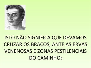ISTO NÃO SIGNIFICA QUE DEVAMOS CRUZAR OS BRAÇOS, ANTE AS ERVAS VENENOSAS E ZONAS PESTILENCIAIS DO CAMINHO; 