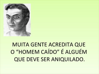 MUITA GENTE ACREDITA QUE  O “HOMEM CAÍDO” É ALGUÉM  QUE DEVE SER ANIQUILADO. 