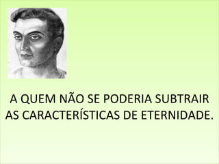 A QUEM NÃO SE PODERIA SUBTRAIR AS CARACTERÍSTICAS DE ETERNIDADE. 