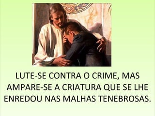LUTE-SE CONTRA O CRIME, MAS AMPARE-SE A CRIATURA QUE SE LHE ENREDOU NAS MALHAS TENEBROSAS. 